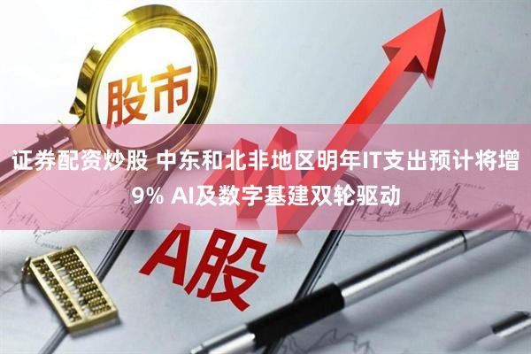 证券配资炒股 中东和北非地区明年IT支出预计将增9% AI及数字基建双轮驱动