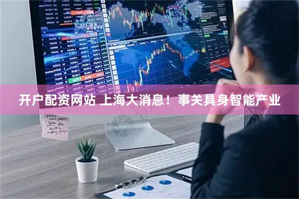 开户配资网站 上海大消息！事关具身智能产业