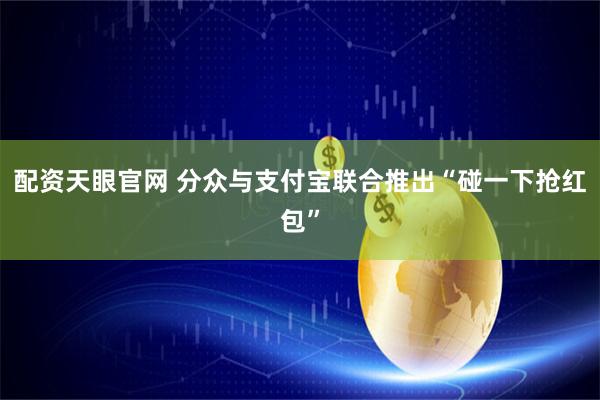 配资天眼官网 分众与支付宝联合推出“碰一下抢红包”