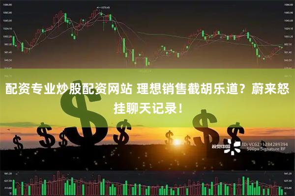 配资专业炒股配资网站 理想销售截胡乐道？蔚来怒挂聊天记录！