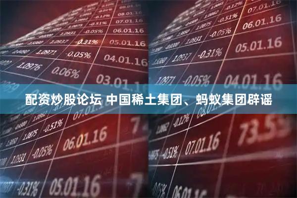 配资炒股论坛 中国稀土集团、蚂蚁集团辟谣