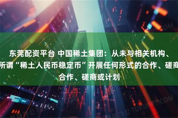东莞配资平台 中国稀土集团：从未与相关机构、单位就所谓“稀土人民币稳定币”开展任何形式的合作、磋商或计划