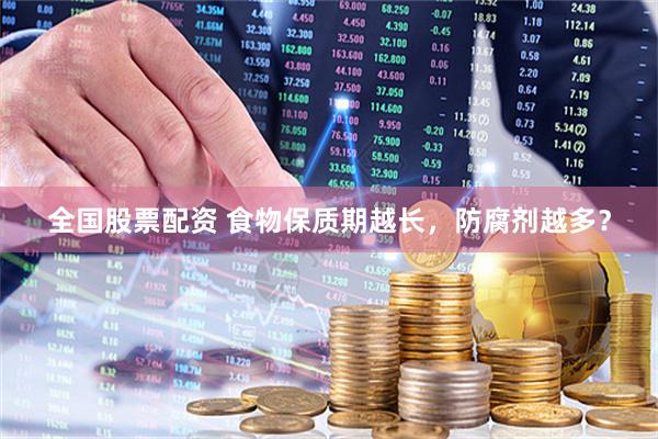 全国股票配资 食物保质期越长，防腐剂越多？