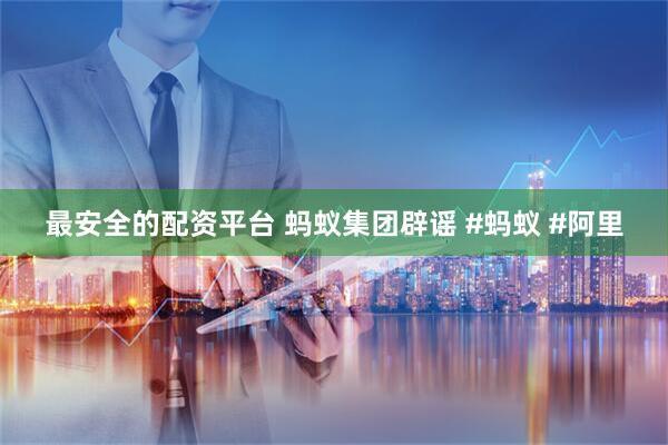 最安全的配资平台 蚂蚁集团辟谣 #蚂蚁 #阿里