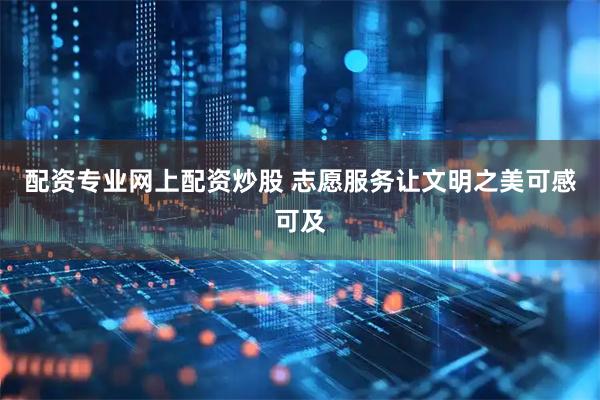 配资专业网上配资炒股 志愿服务让文明之美可感可及