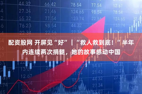 配资股网 开屏见“好”｜“救人救到底！”半年内连续两次捐髓，她的故事感动中国