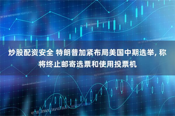 炒股配资安全 特朗普加紧布局美国中期选举, 称将终止邮寄选票和使用投票机