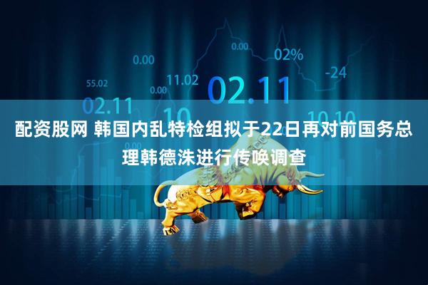 配资股网 韩国内乱特检组拟于22日再对前国务总理韩德洙进行传唤调查