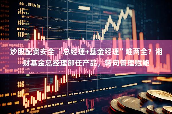 炒股配资安全 “总经理+基金经理”难两全？湘财基金总经理卸任产品，转向管理赋能