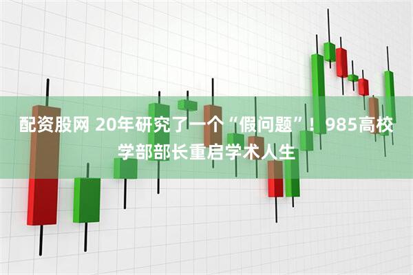 配资股网 20年研究了一个“假问题”！985高校学部部长重启学术人生