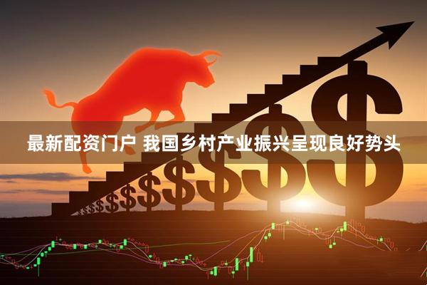 最新配资门户 我国乡村产业振兴呈现良好势头
