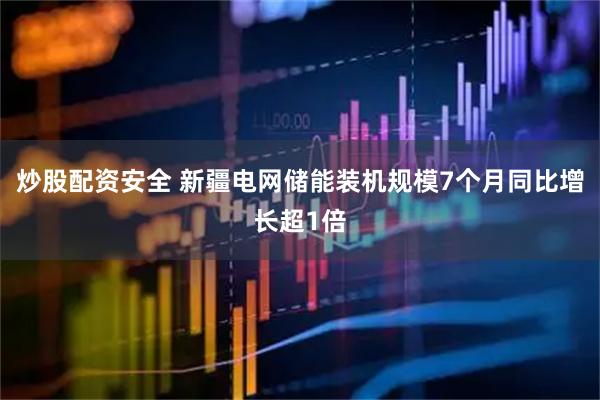炒股配资安全 新疆电网储能装机规模7个月同比增长超1倍