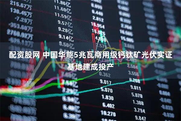 配资股网 中国华能5兆瓦商用级钙钛矿光伏实证基地建成投产