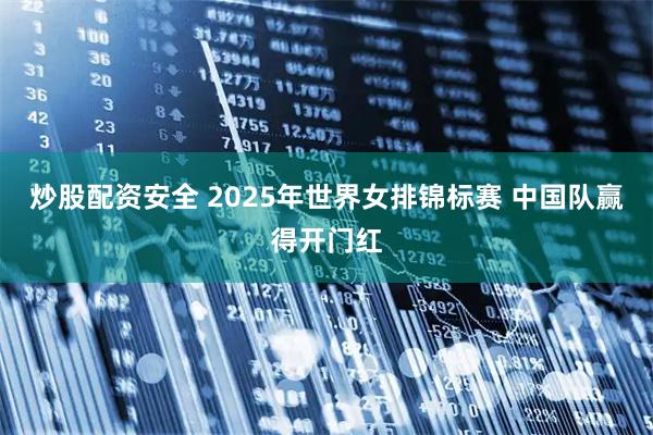 炒股配资安全 2025年世界女排锦标赛 中国队赢得开门红