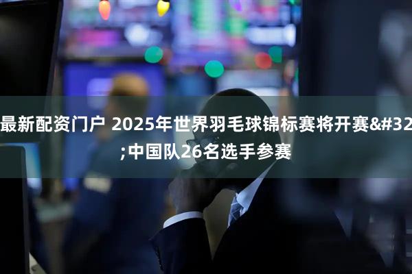 最新配资门户 2025年世界羽毛球锦标赛将开赛 中国队26名选手参赛