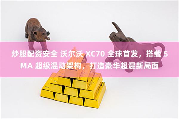 炒股配资安全 沃尔沃 XC70 全球首发，搭载 SMA 超级混动架构，打造豪华超混新局面