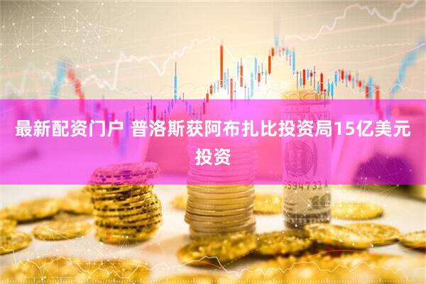 最新配资门户 普洛斯获阿布扎比投资局15亿美元投资