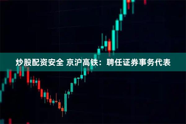 炒股配资安全 京沪高铁：聘任证券事务代表