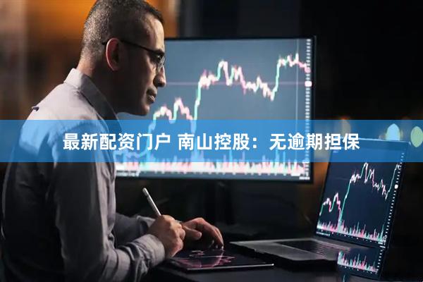 最新配资门户 南山控股：无逾期担保