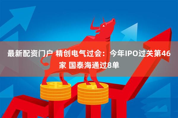 最新配资门户 精创电气过会：今年IPO过关第46家 国泰海通过8单