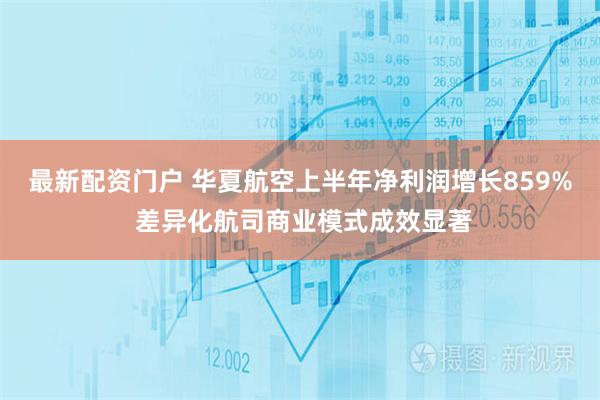 最新配资门户 华夏航空上半年净利润增长859% 差异化航司商业模式成效显著