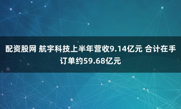 配资股网 航宇科技上半年营收9.14亿元 合计在手订单约59.68亿元
