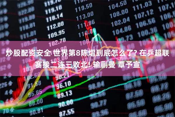 炒股配资安全 世界第8陈熠到底怎么了? 在乒超联赛接二连三败北! 输蒯曼 覃予宣