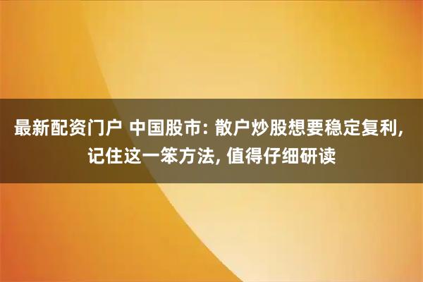 最新配资门户 中国股市: 散户炒股想要稳定复利, 记住这一笨方法, 值得仔细研读