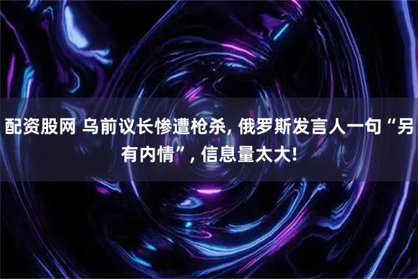 配资股网 乌前议长惨遭枪杀, 俄罗斯发言人一句“另有内情”, 信息量太大!