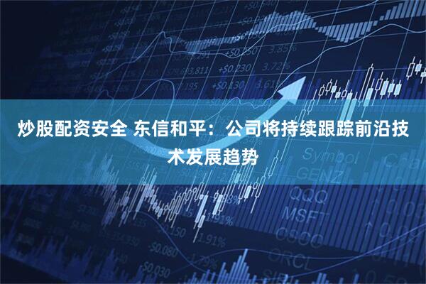 炒股配资安全 东信和平：公司将持续跟踪前沿技术发展趋势
