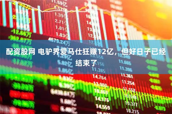 配资股网 电驴界爱马仕狂赚12亿，但好日子已经结束了