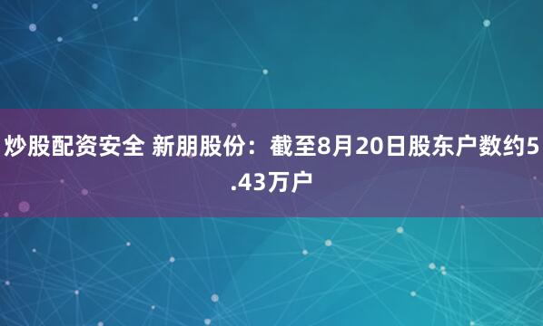 炒股配资安全 新朋股份：截至8月20日股东户数约5.43万户