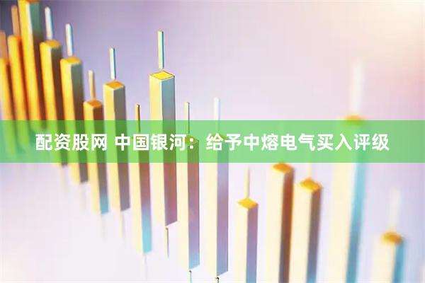 配资股网 中国银河：给予中熔电气买入评级