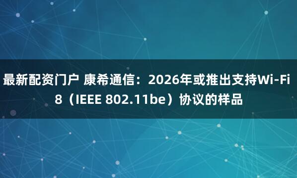 最新配资门户 康希通信：2026年或推出支持Wi-Fi 8（IEEE 802.11be）协议的样品
