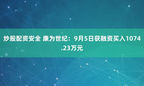 炒股配资安全 康为世纪：9月5日获融资买入1074.23万元