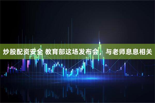 炒股配资安全 教育部这场发布会，与老师息息相关