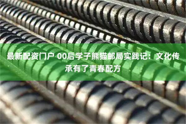 最新配资门户 00后学子熊猫邮局实践记：文化传承有了青春配方