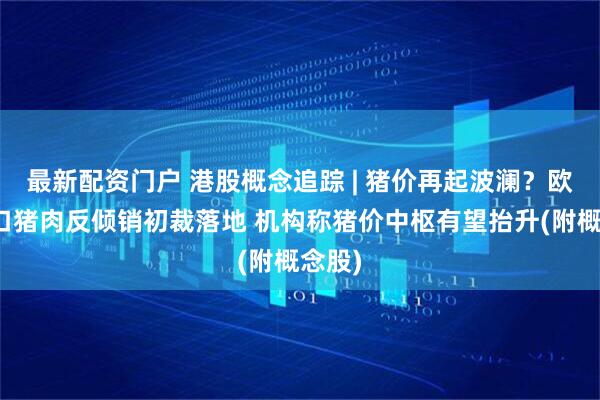 最新配资门户 港股概念追踪 | 猪价再起波澜？欧盟进口猪肉反倾销初裁落地 机构称猪价中枢有望抬升(附概念股)