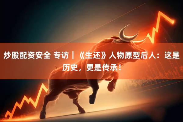 炒股配资安全 专访｜《生还》人物原型后人：这是历史，更是传承！