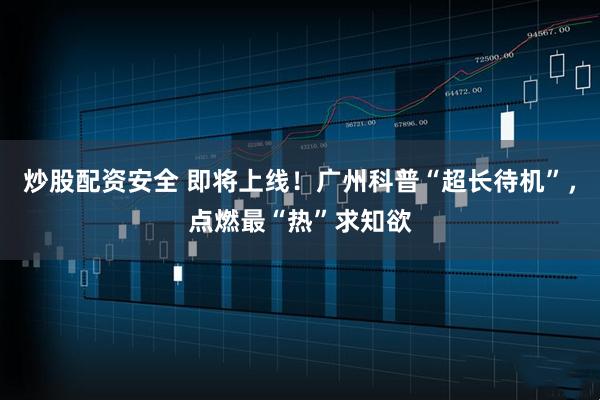 炒股配资安全 即将上线！广州科普“超长待机”，点燃最“热”求知欲
