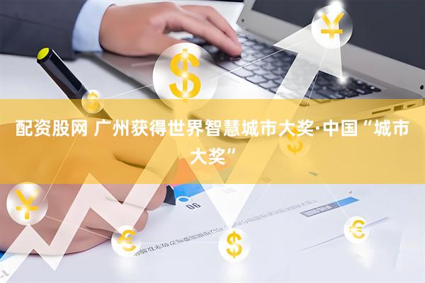 配资股网 广州获得世界智慧城市大奖·中国“城市大奖”