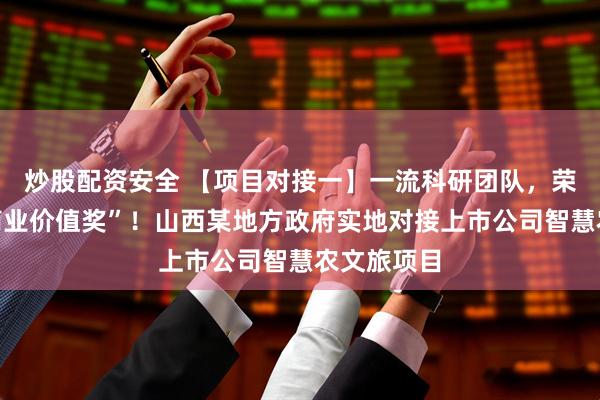 炒股配资安全 【项目对接一】一流科研团队,荣获“最具商业价值奖”!山西某地方政府实地对接上市公司智慧农文旅项目