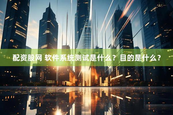 配资股网 软件系统测试是什么？目的是什么？