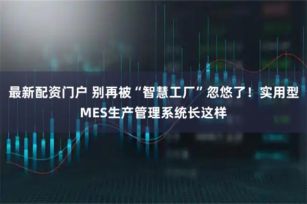 最新配资门户 别再被“智慧工厂”忽悠了！实用型MES生产管理系统长这样
