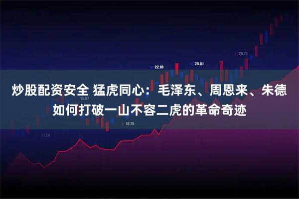 炒股配资安全 猛虎同心：毛泽东、周恩来、朱德如何打破一山不容二虎的革命奇迹