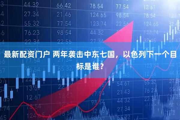 最新配资门户 两年袭击中东七国，以色列下一个目标是谁？