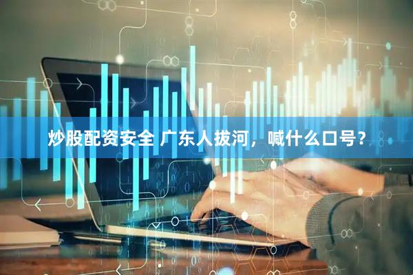 炒股配资安全 广东人拔河，喊什么口号？