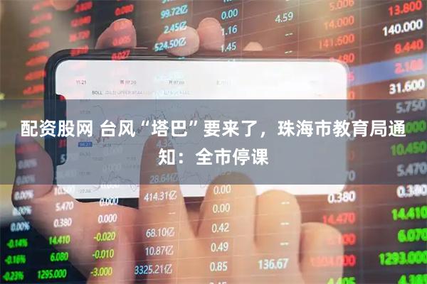 配资股网 台风“塔巴”要来了，珠海市教育局通知：全市停课