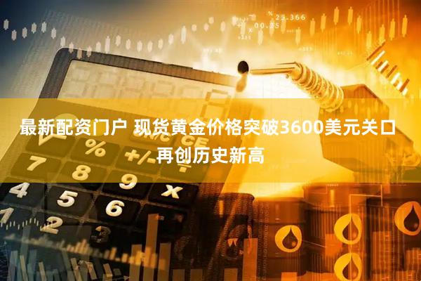 最新配资门户 现货黄金价格突破3600美元关口 再创历史新高
