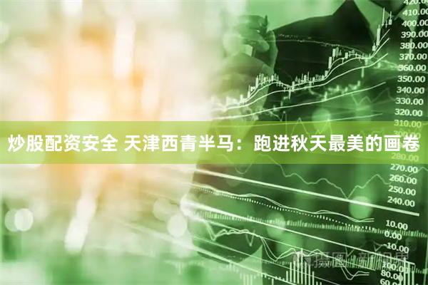 炒股配资安全 天津西青半马：跑进秋天最美的画卷